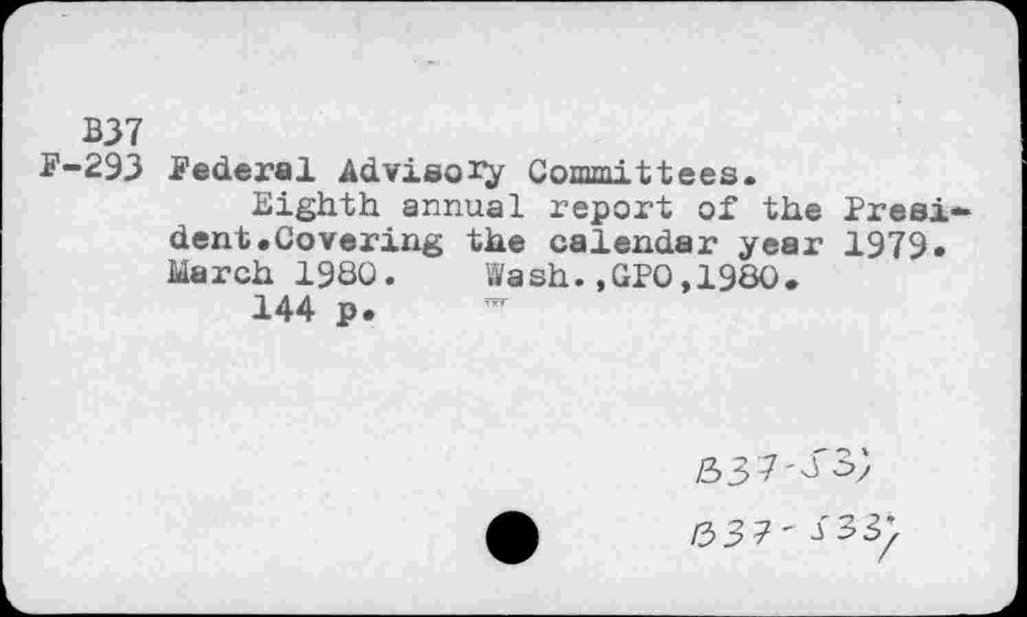 ﻿BJ7
F-293 Federal Advisoiy Committees.
Eighth annual report of the Presi dent.Covering the calendar year 1979. March 1980. Wash.,GPO,1980.
144 p.
53
/337- i 33: